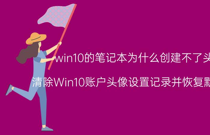 win10的笔记本为什么创建不了头像 清除Win10账户头像设置记录并恢复默认头像？